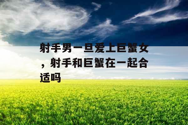 射手男一旦爱上巨蟹女，射手和巨蟹在一起合适吗