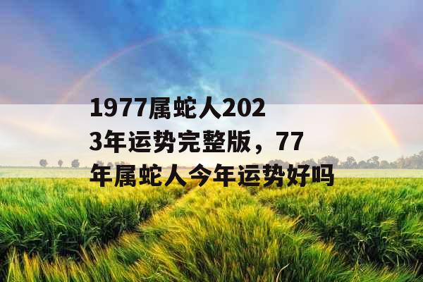 1977属蛇人2023年运势完整版，77年属蛇人今年运势好吗