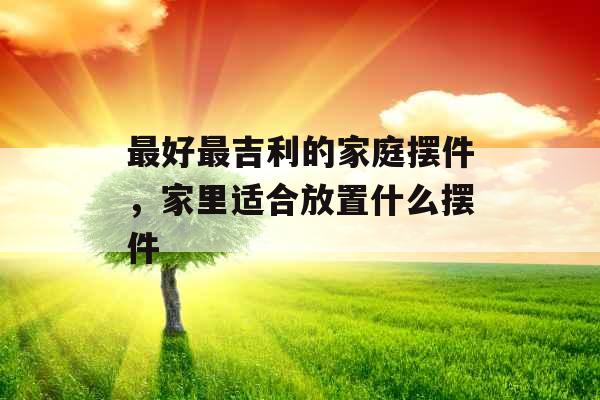 最好最吉利的家庭摆件，家里适合放置什么摆件