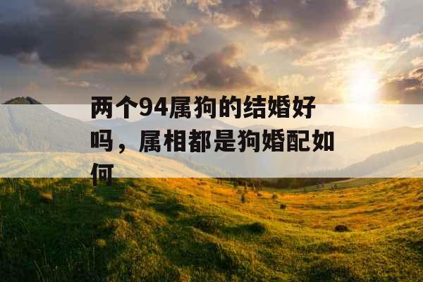 两个94属狗的结婚好吗，属相都是狗婚配如何