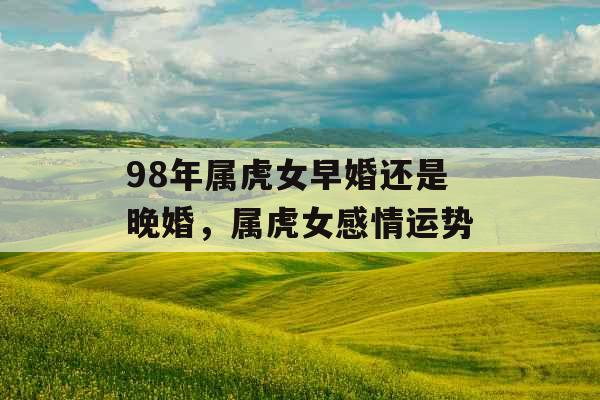 98年属虎女早婚还是晚婚，属虎女感情运势
