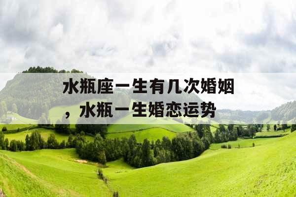 水瓶座一生有几次婚姻，水瓶一生婚恋运势