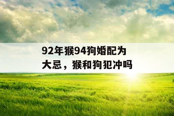 92年猴94狗婚配为大忌，猴和狗犯冲吗