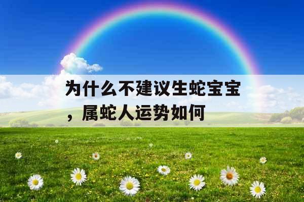 为什么不建议生蛇宝宝，属蛇人运势如何