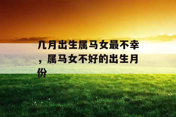 几月出生属马女最不幸，属马女不好的出生月份