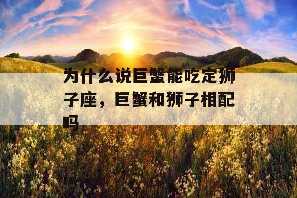 为什么说巨蟹能吃定狮子座，巨蟹和狮子相配吗