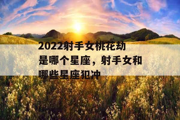 2022射手女桃花劫是哪个星座，射手女和哪些星座犯冲