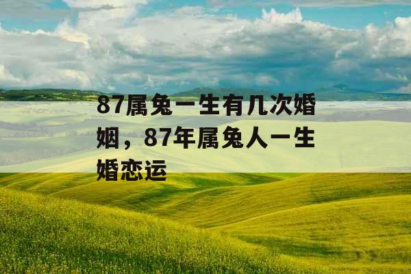 87属兔一生有几次婚姻，87年属兔人一生婚恋运