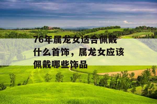 76年属龙女适合佩戴什么首饰，属龙女应该佩戴哪些饰品