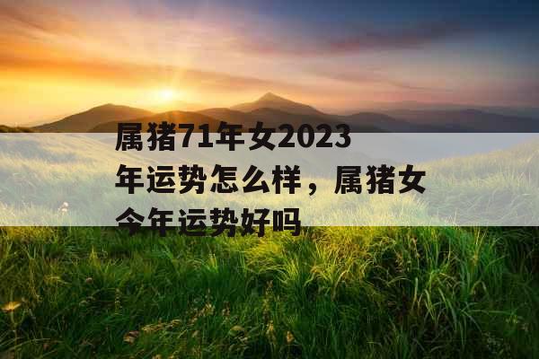 属猪71年女2023年运势怎么样，属猪女今年运势好吗