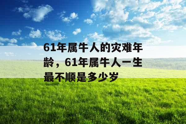 61年属牛人的灾难年龄，61年属牛人一生最不顺是多少岁