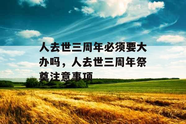 人去世三周年必须要大办吗，人去世三周年祭奠注意事项