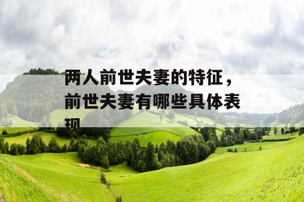 两人前世夫妻的特征，前世夫妻有哪些具体表现