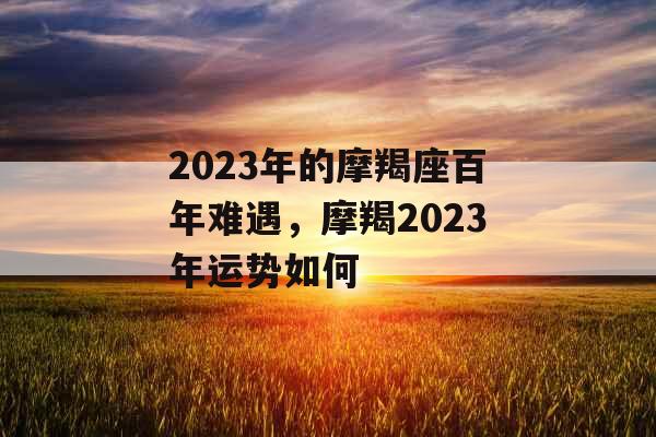 2023年的摩羯座百年难遇，摩羯2023年运势如何