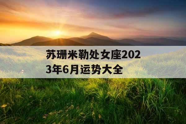 苏珊米勒处女座2023年6月运势大全