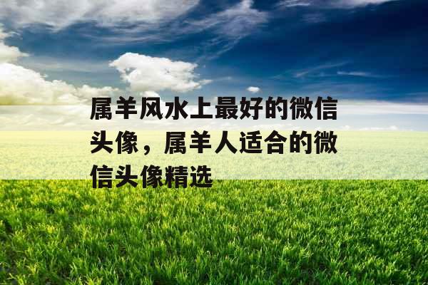 属羊风水上最好的微信头像，属羊人适合的微信头像精选