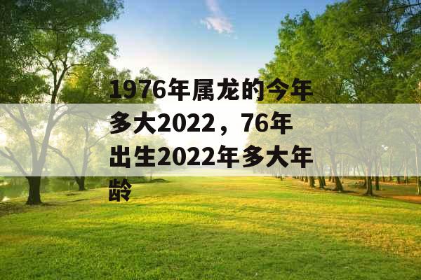1976年属龙的今年多大2022，76年出生2022年多大年龄