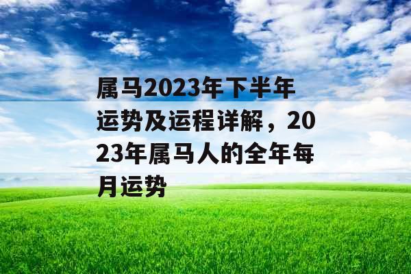 属马2023年下半年运势及运程详解，2023年属马人的全年每月运势