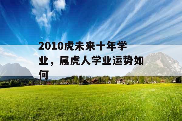 2010虎未来十年学业，属虎人学业运势如何