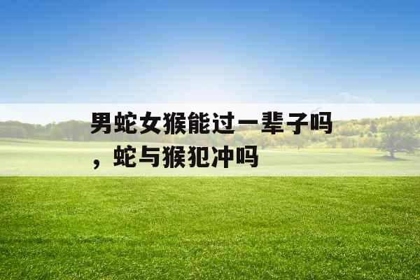 男蛇女猴能过一辈子吗，蛇与猴犯冲吗