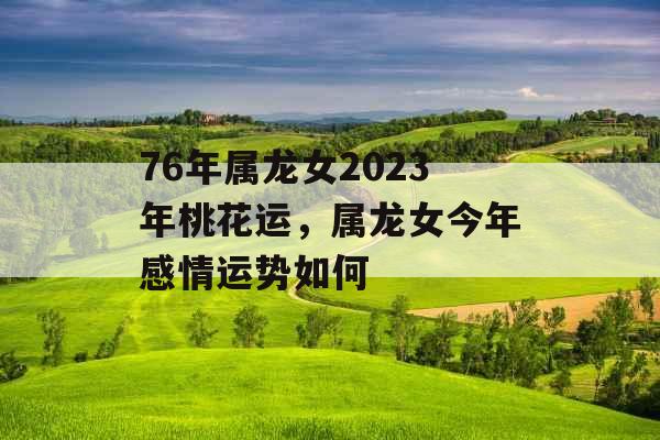 76年属龙女2023年桃花运，属龙女今年感情运势如何