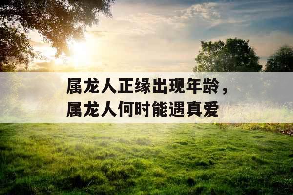 属龙人正缘出现年龄，属龙人何时能遇真爱
