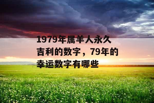 1979年属羊人永久吉利的数字，79年的幸运数字有哪些