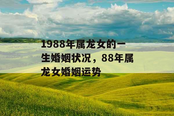 1988年属龙女的一生婚姻状况，88年属龙女婚姻运势