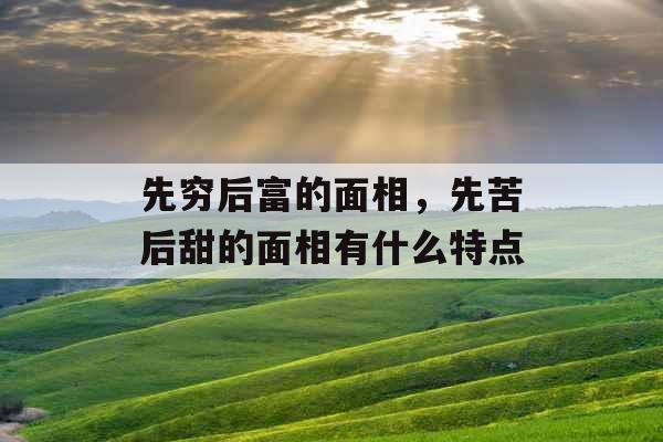 先穷后富的面相，先苦后甜的面相有什么特点