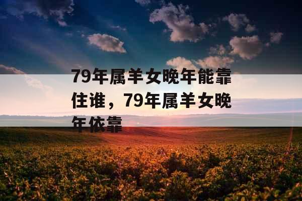 79年属羊女晚年能靠住谁，79年属羊女晚年依靠