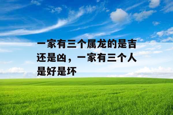 一家有三个属龙的是吉还是凶，一家有三个人是好是坏