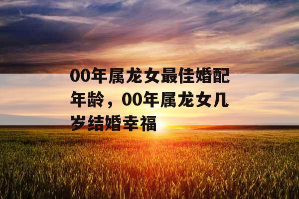 00年属龙女最佳婚配年龄，00年属龙女几岁结婚幸福