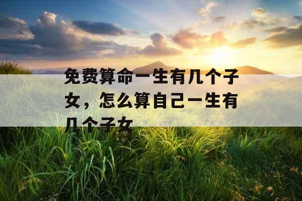 免费算命一生有几个子女，怎么算自己一生有几个子女