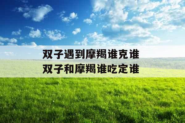 双子遇到摩羯谁克谁 双子和摩羯谁吃定谁