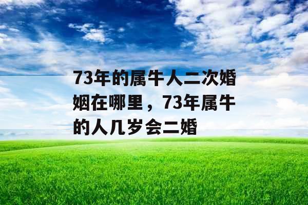 73年的属牛人二次婚姻在哪里，73年属牛的人几岁会二婚