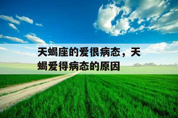 天蝎座的爱很病态，天蝎爱得病态的原因