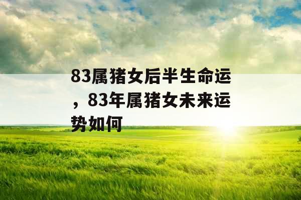 83属猪女后半生命运，83年属猪女未来运势如何