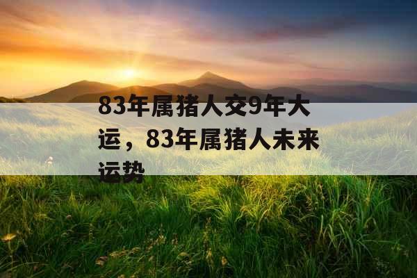 83年属猪人交9年大运,83年属猪人未来运势 83年属猪人交9年大运,83年属猪人未来运势