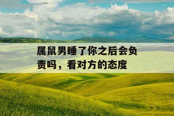 属鼠男睡了你之后会负责吗，看对方的态度