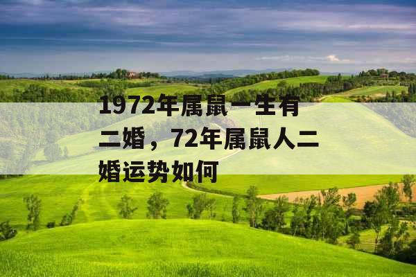 1972年属鼠一生有二婚,72年属鼠人二婚运势如何 1972年属鼠一生有二婚,72年属鼠人二婚运势如何