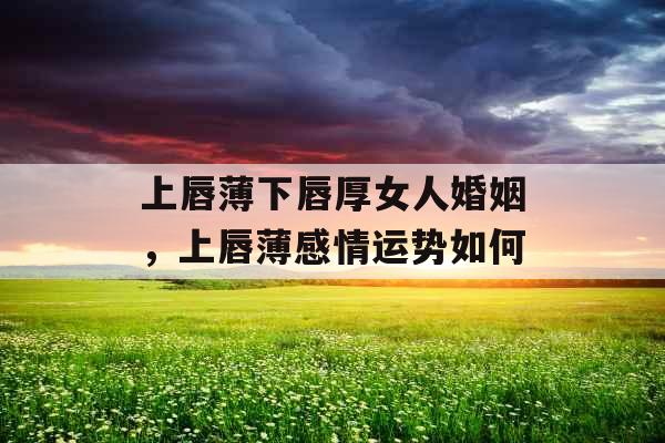 上唇薄下唇厚女人婚姻，上唇薄感情运势如何