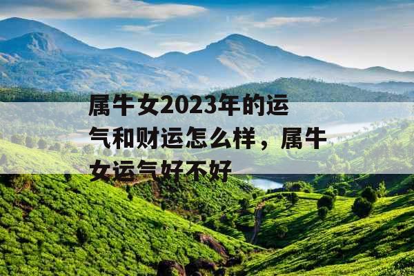 属牛女2023年的运气和财运怎么样,属牛女运气好不好 属牛女2023年的运气和财运怎么样,属牛女运气好不好