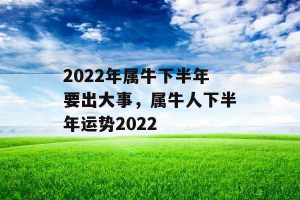 2022年属牛下半年要出大事，属牛人下半年运势2022