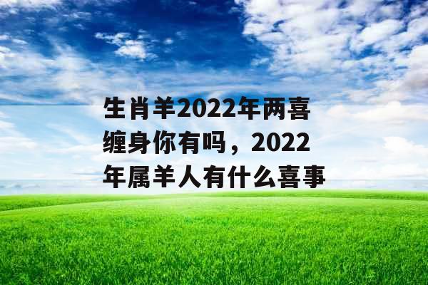 生肖羊2022年两喜缠身你有吗,2022年属羊人有什么喜事 生肖羊2022年两喜缠身你有吗,2022年属羊人有什么喜事