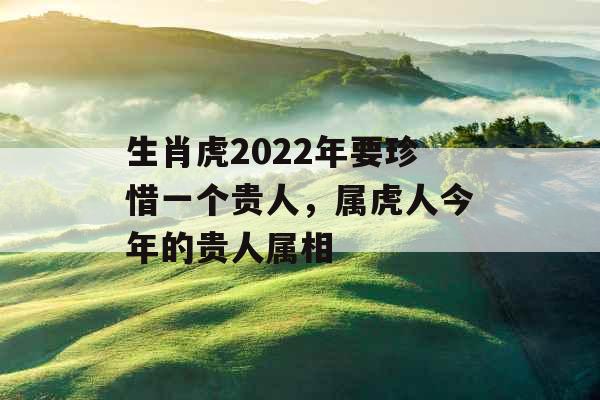 生肖虎2022年要珍惜一个贵人，属虎人今年的贵人属相
