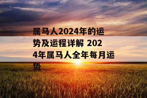 属马人2024年的运势及运程详解 2024年属马人全年每月运势 属马人2024年的运势及运程详解 2024年属马人全年每月运势