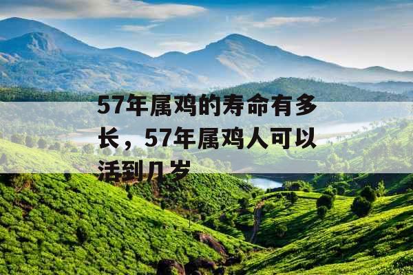 57年属鸡的寿命有多长,57年属鸡人可以活到几岁 57年属鸡的寿命有多长,57年属鸡人可以活到几岁