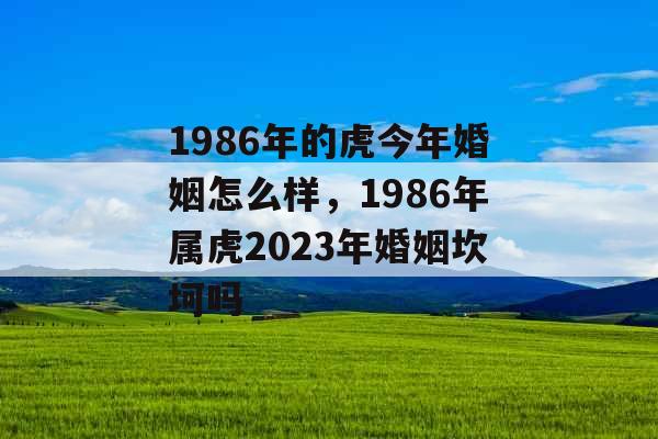 1986年的虎今年婚姻怎么样,1986年属虎2023年婚姻坎坷吗 1986年的虎今年婚姻怎么样,1986年属虎2023年婚姻坎坷吗