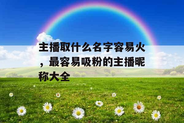 主播取什么名字容易火，最容易吸粉的主播昵称大全