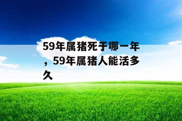 59年属猪死于哪一年，59年属猪人能活多久